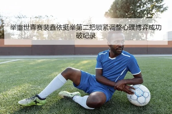 举重世青赛裴鑫依挺举第二把锁紧调整心理博弈成功破纪录